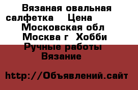 Вязаная овальная салфетка. › Цена ­ 1 200 - Московская обл., Москва г. Хобби. Ручные работы » Вязание   